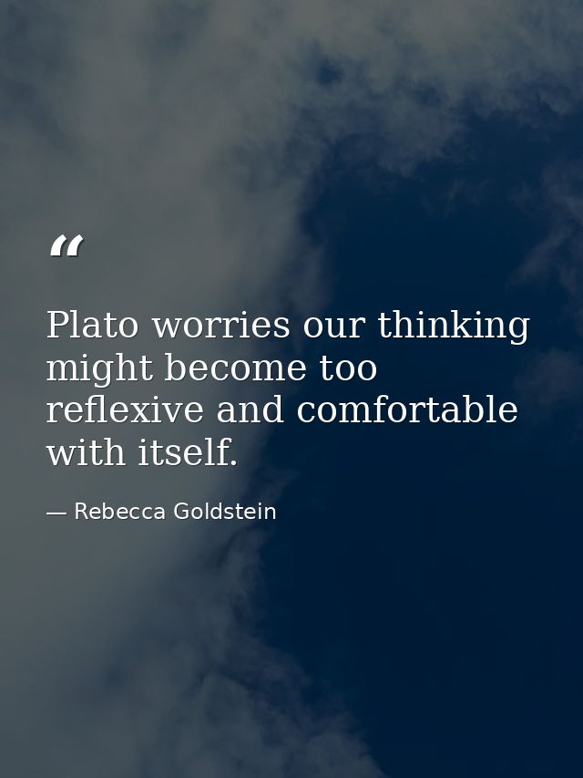 Plato worries our thinking might become too reflexive and comfortable with itself. — Rebecca Goldstein