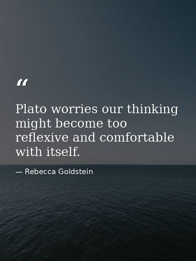 Plato worries our thinking might become too reflexive and comfortable with itself. — Rebecca Goldstein