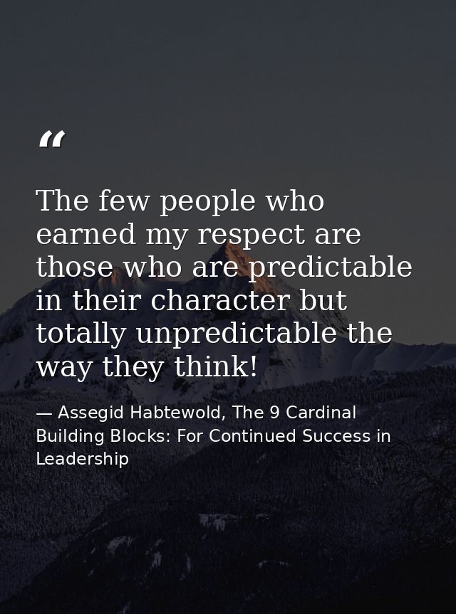 The few people who earned my respect are those who are predictable in their character but totally unpredictable the way  — Assegid Habtewold, The 9 Cardinal Building Blocks: For Continued Success in Leadership