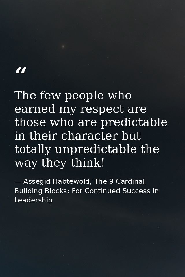 The few people who earned my respect are those who are predictable in their character but totally unpredictable the way  — Assegid Habtewold, The 9 Cardinal Building Blocks: For Continued Success in Leadership