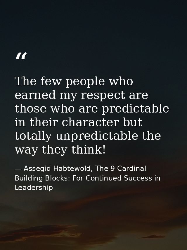 The few people who earned my respect are those who are predictable in their character but totally unpredictable the way  — Assegid Habtewold, The 9 Cardinal Building Blocks: For Continued Success in Leadership
