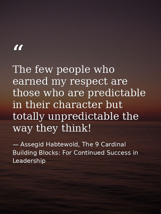 The few people who earned my respect are those who are predictable in their character but totally unpredictable the way  — Assegid Habtewold, The 9 Cardinal Building Blocks: For Continued Success in Leadership