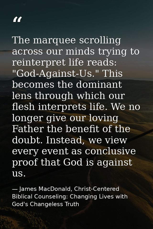 The marquee scrolling across our minds trying to reinterpret life reads: "God-Against-Us." This becomes the dominant len — James MacDonald, Christ-Centered Biblical Counseling: Changing Lives with God's Changeless Truth