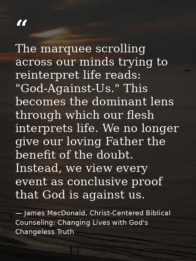 The marquee scrolling across our minds trying to reinterpret life reads: "God-Against-Us." This becomes the dominant len — James MacDonald, Christ-Centered Biblical Counseling: Changing Lives with God's Changeless Truth