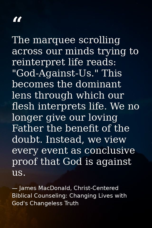 The marquee scrolling across our minds trying to reinterpret life reads: "God-Against-Us." This becomes the dominant len — James MacDonald, Christ-Centered Biblical Counseling: Changing Lives with God's Changeless Truth