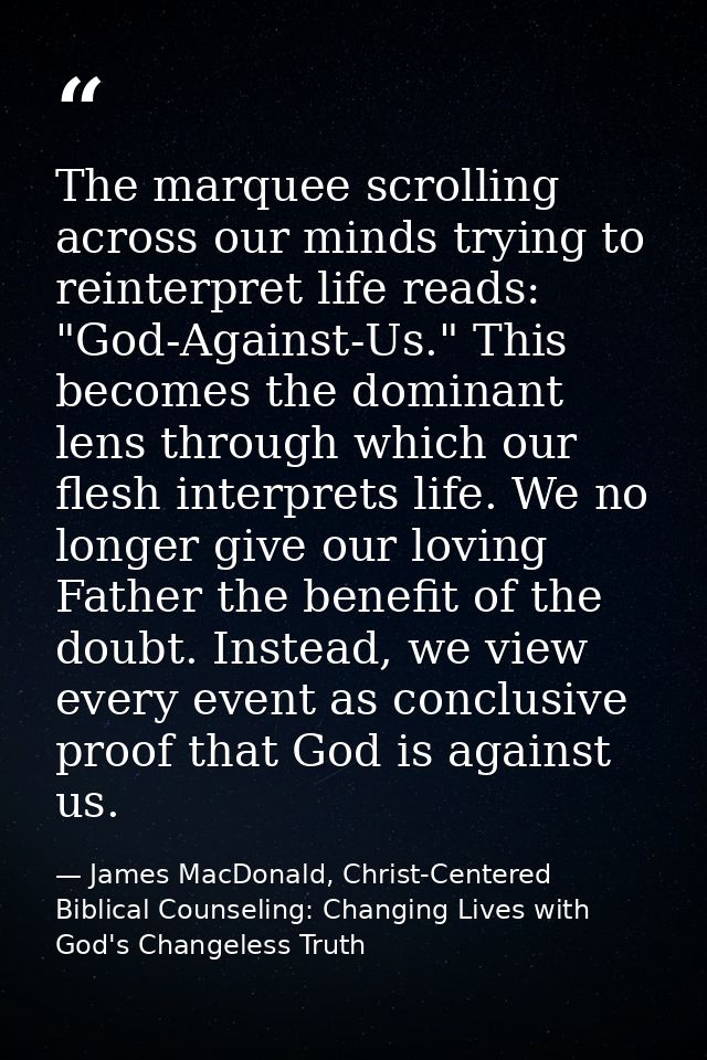 The marquee scrolling across our minds trying to reinterpret life reads: "God-Against-Us." This becomes the dominant len — James MacDonald, Christ-Centered Biblical Counseling: Changing Lives with God's Changeless Truth