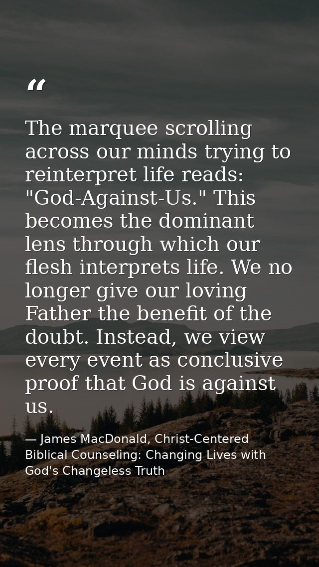 The marquee scrolling across our minds trying to reinterpret life reads: "God-Against-Us." This becomes the dominant len — James MacDonald, Christ-Centered Biblical Counseling: Changing Lives with God's Changeless Truth