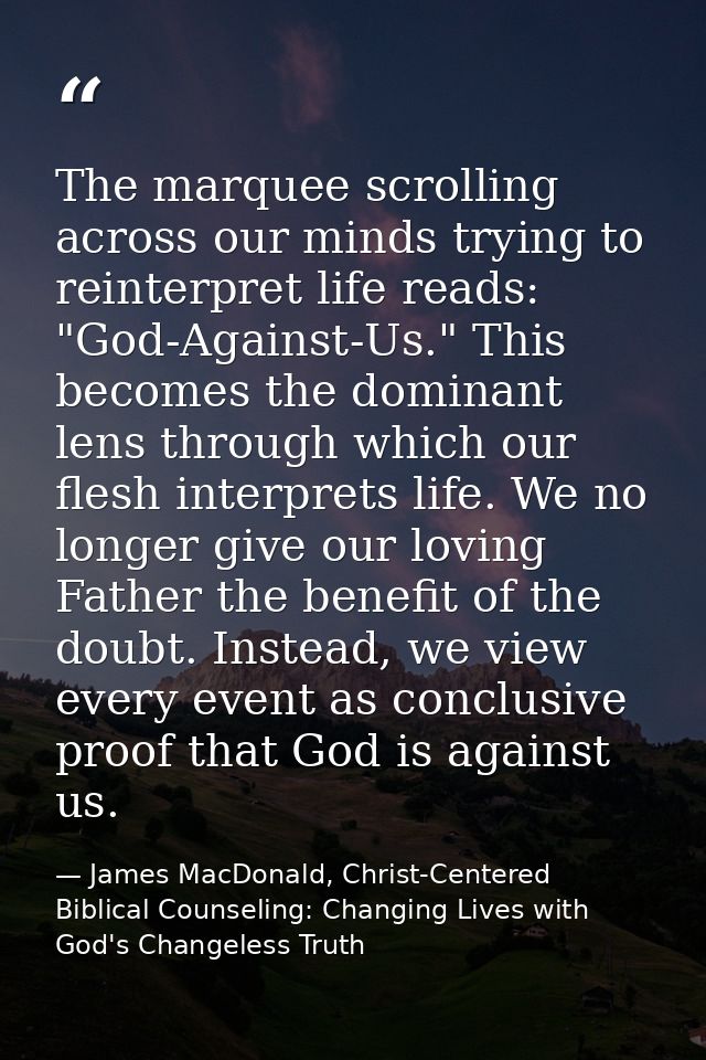 The marquee scrolling across our minds trying to reinterpret life reads: "God-Against-Us." This becomes the dominant len — James MacDonald, Christ-Centered Biblical Counseling: Changing Lives with God's Changeless Truth