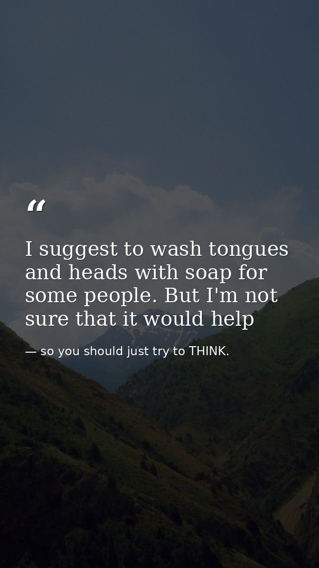 I suggest to wash tongues and heads with soap for some people. But I'm not sure that it would help — so you should just try to THINK.