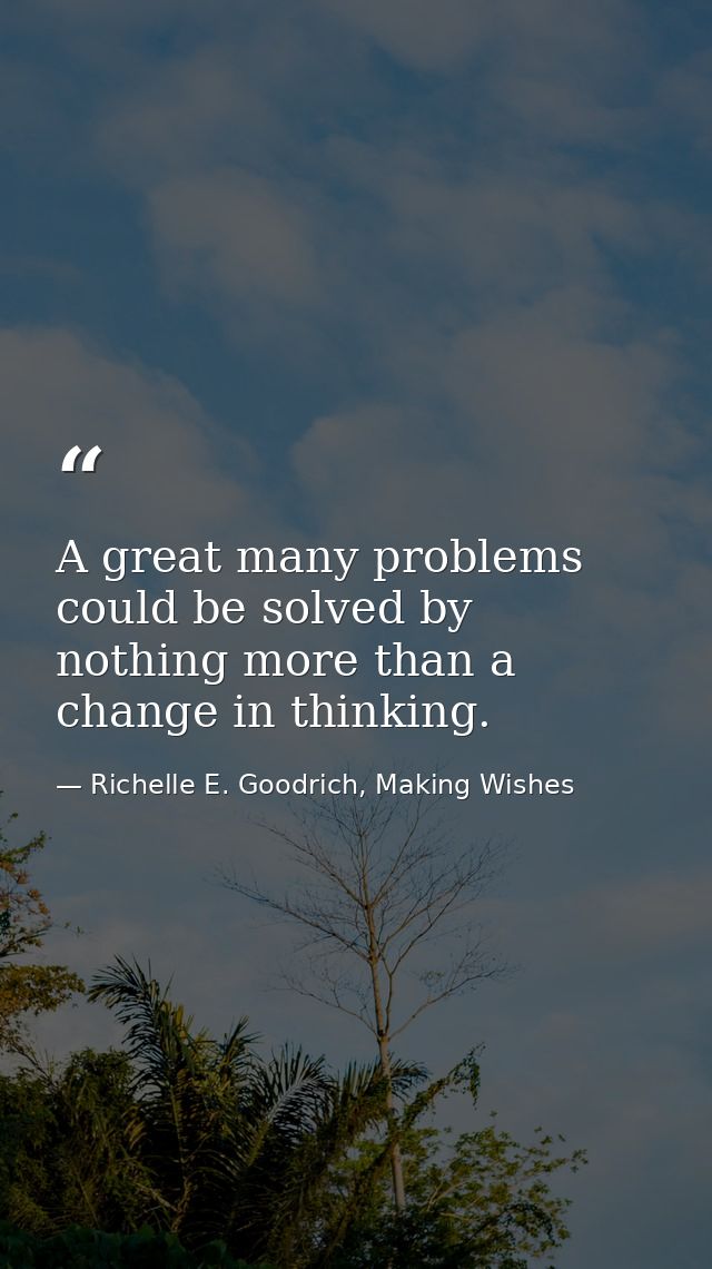 A great many problems could be solved by nothing more than a change in thinking. — Richelle E. Goodrich, Making Wishes