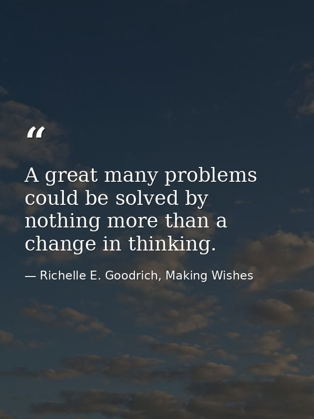 A great many problems could be solved by nothing more than a change in thinking. — Richelle E. Goodrich, Making Wishes