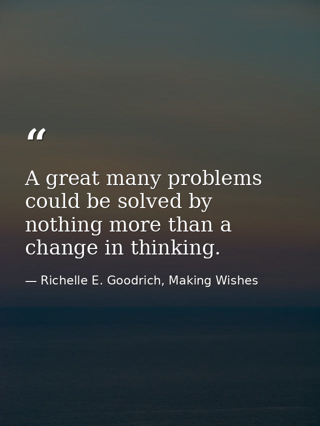 A great many problems could be solved by nothing more than a change in thinking. — Richelle E. Goodrich, Making Wishes