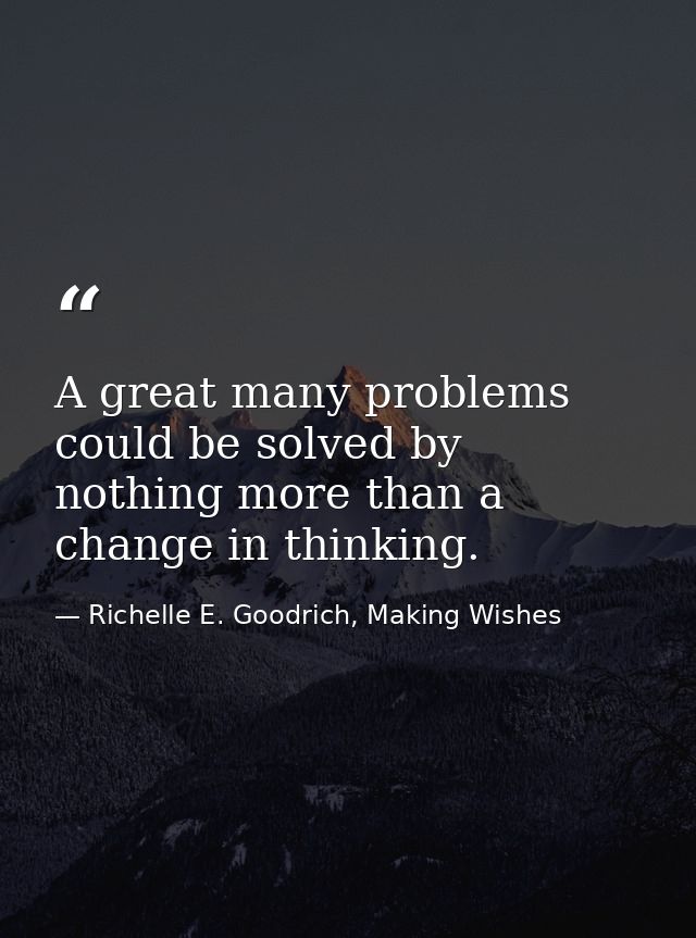 A great many problems could be solved by nothing more than a change in thinking. — Richelle E. Goodrich, Making Wishes