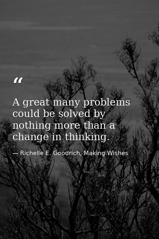 A great many problems could be solved by nothing more than a change in thinking. — Richelle E. Goodrich, Making Wishes