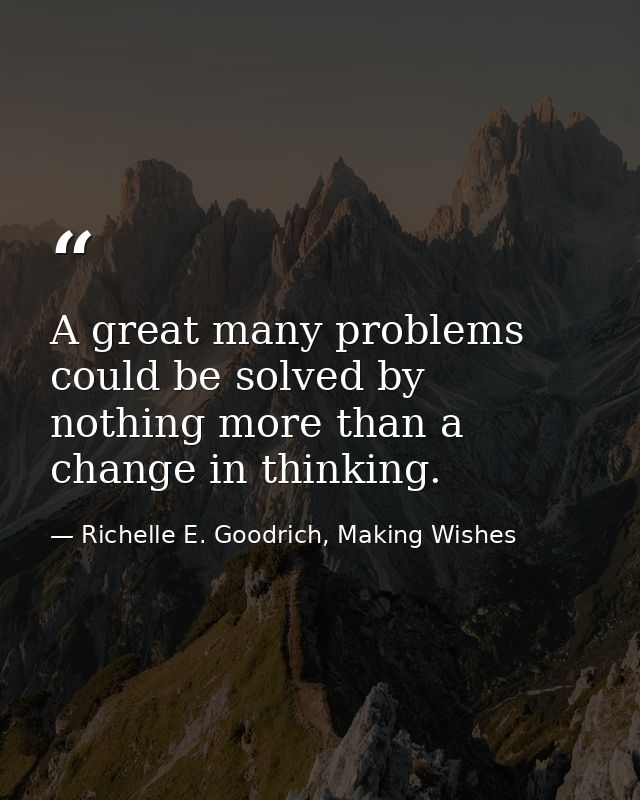 A great many problems could be solved by nothing more than a change in thinking. — Richelle E. Goodrich, Making Wishes