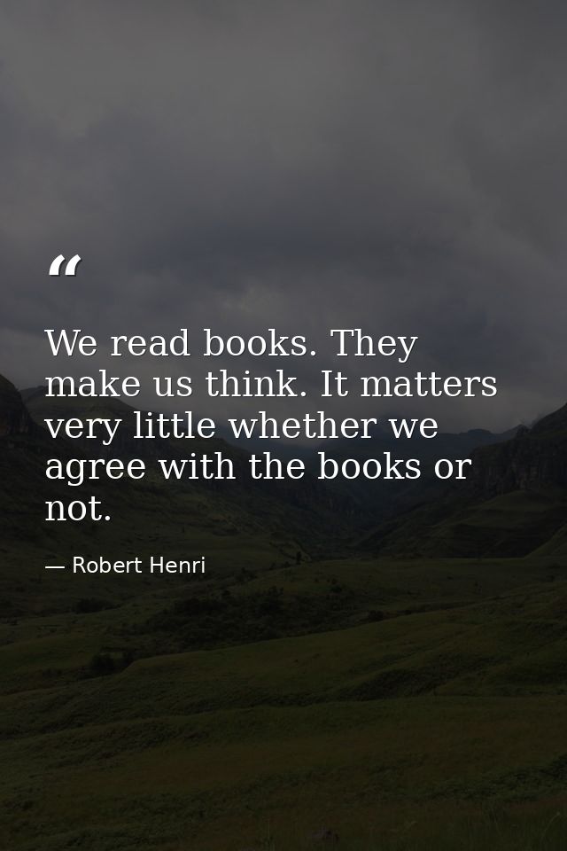 We read books. They make us think. It matters very little whether we agree with the books or not. — Robert Henri