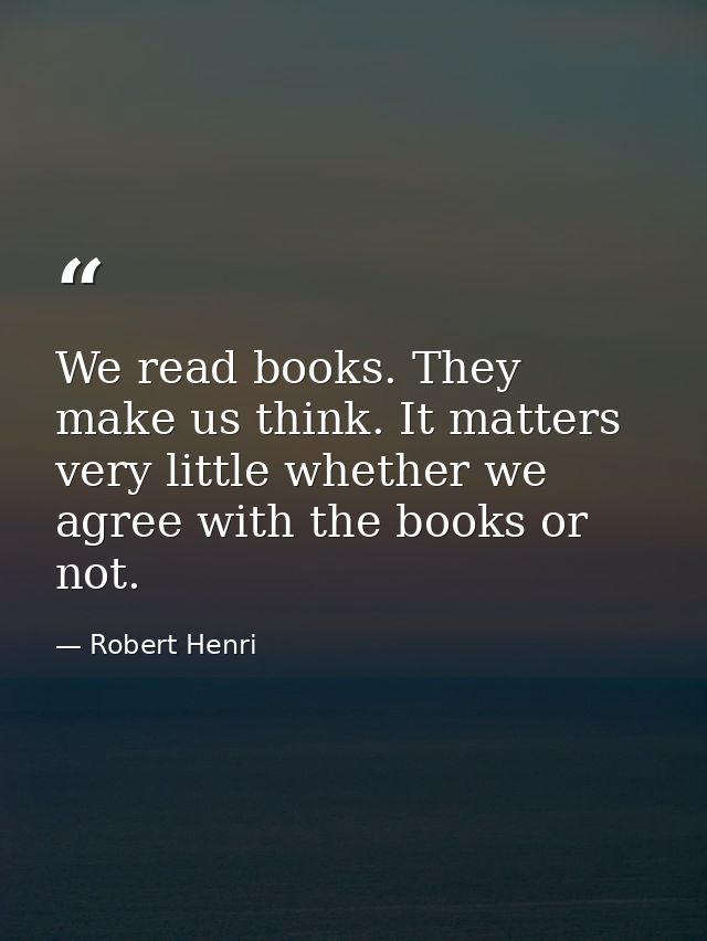 We read books. They make us think. It matters very little whether we agree with the books or not. — Robert Henri