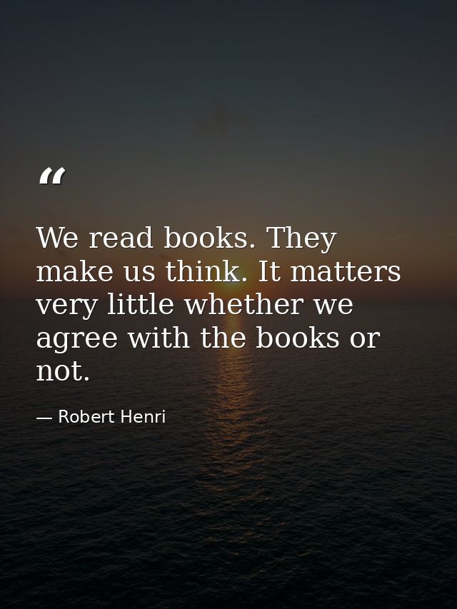 We read books. They make us think. It matters very little whether we agree with the books or not. — Robert Henri