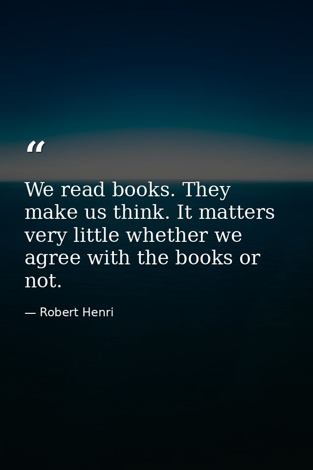 We read books. They make us think. It matters very little whether we agree with the books or not. — Robert Henri