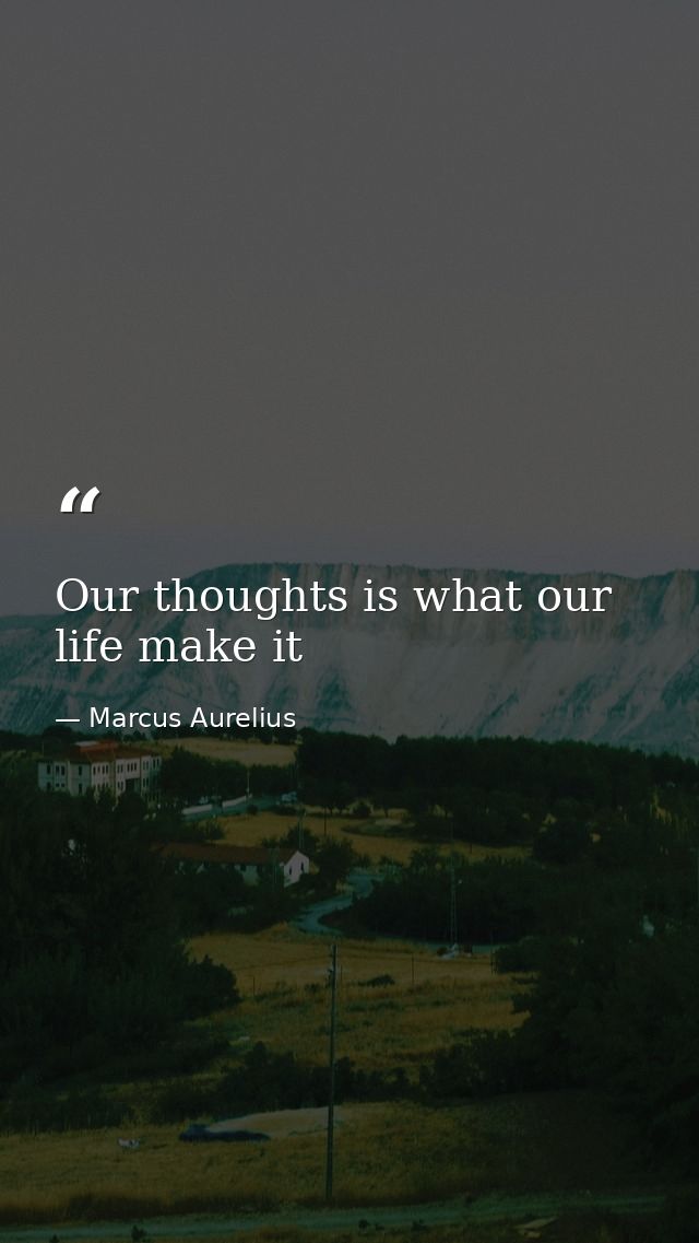 Our thoughts is what our life make it — Marcus Aurelius