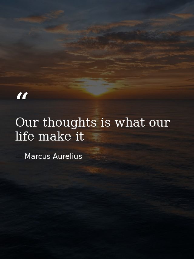 Our thoughts is what our life make it — Marcus Aurelius