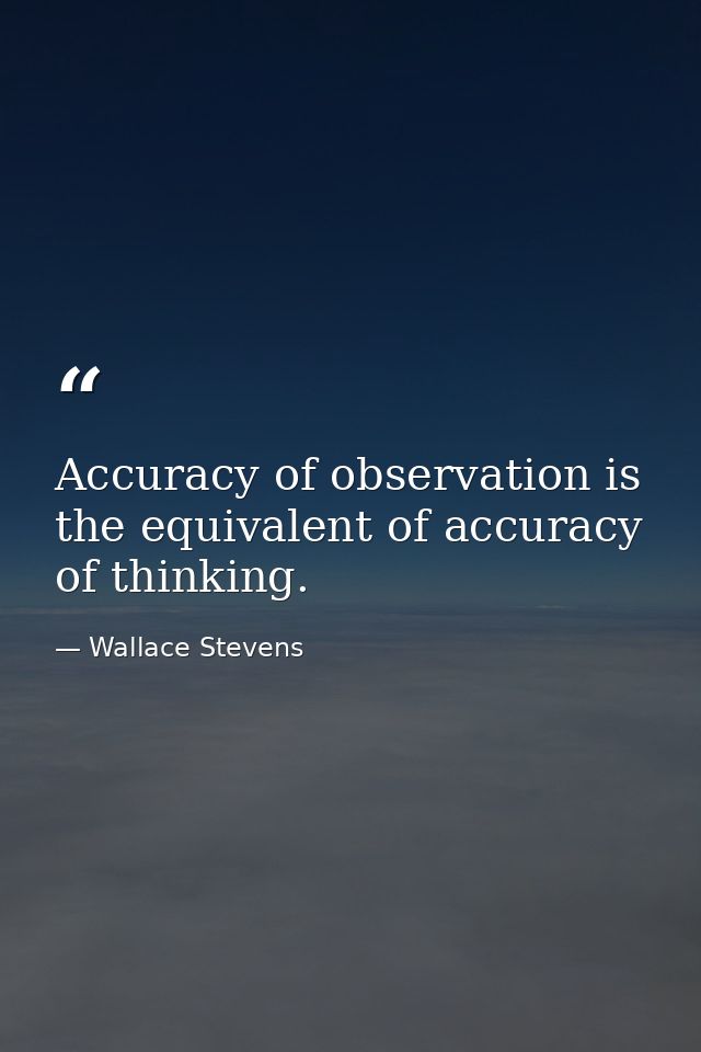 Accuracy of observation is the equivalent of accuracy of thinking. — Wallace Stevens