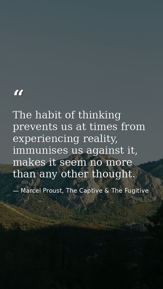 The habit of thinking prevents us at times from experiencing reality, immunises us against it, makes it seem no more tha — Marcel Proust, The Captive & The Fugitive