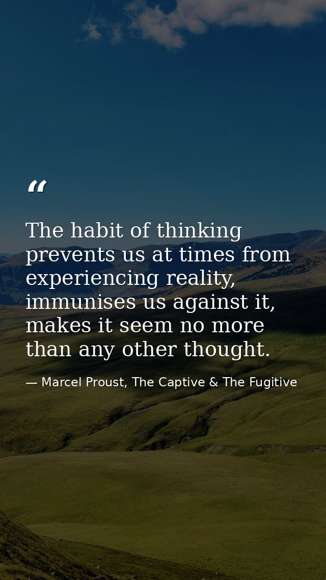 The habit of thinking prevents us at times from experiencing reality, immunises us against it, makes it seem no more tha — Marcel Proust, The Captive & The Fugitive