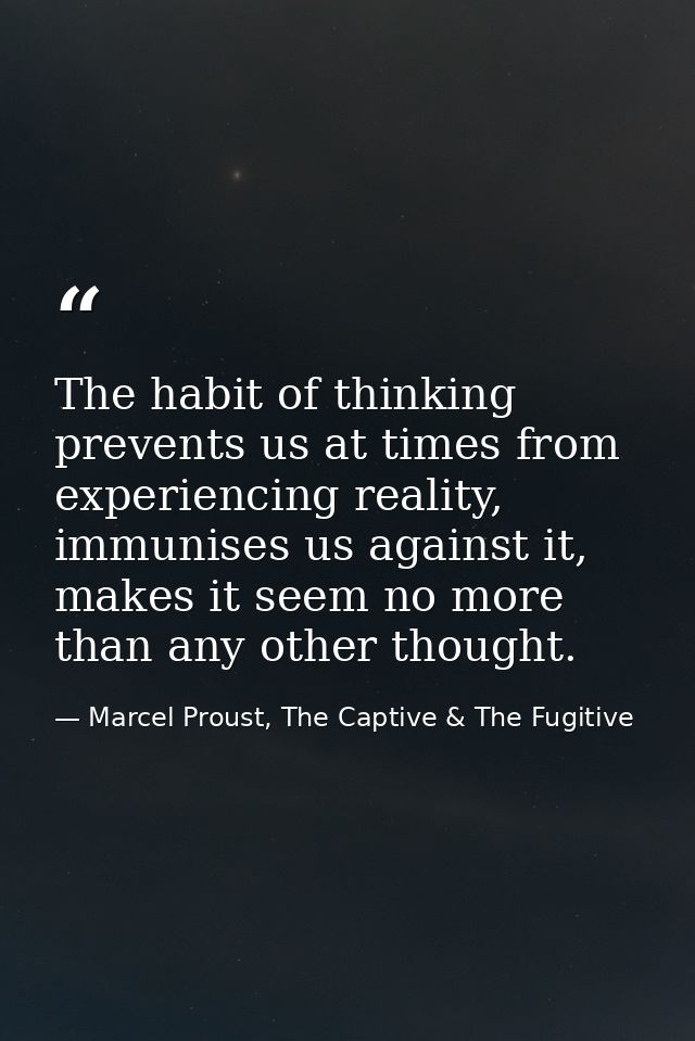 The habit of thinking prevents us at times from experiencing reality, immunises us against it, makes it seem no more tha — Marcel Proust, The Captive & The Fugitive