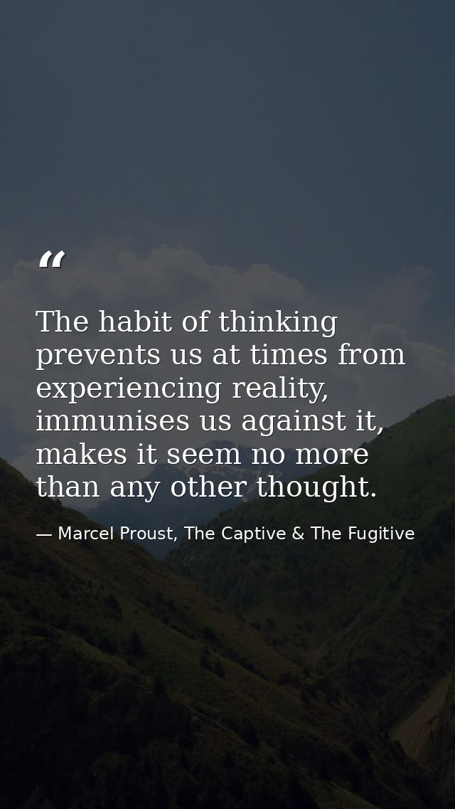 The habit of thinking prevents us at times from experiencing reality, immunises us against it, makes it seem no more tha — Marcel Proust, The Captive & The Fugitive