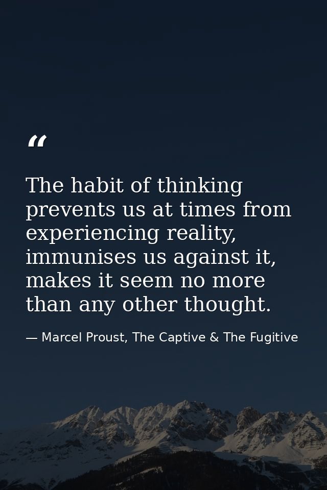 The habit of thinking prevents us at times from experiencing reality, immunises us against it, makes it seem no more tha — Marcel Proust, The Captive & The Fugitive