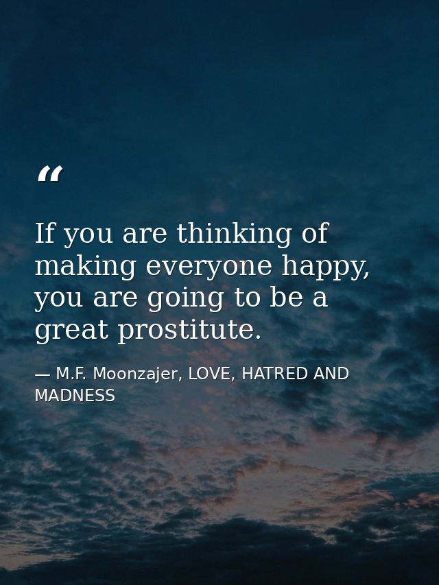 If you are thinking of making everyone happy, you are going to be a great prostitute. — M.F. Moonzajer, LOVE, HATRED AND MADNESS