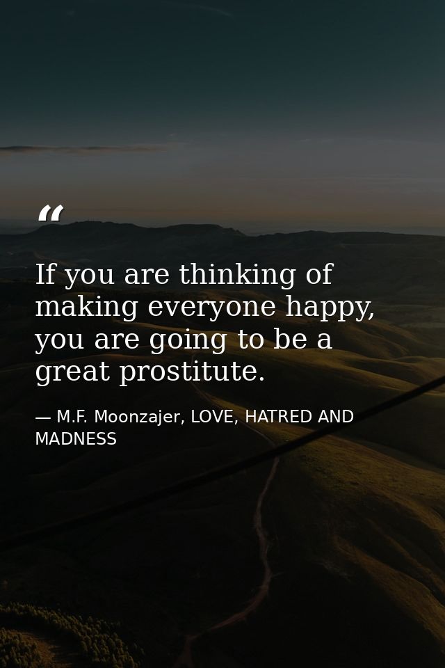 If you are thinking of making everyone happy, you are going to be a great prostitute. — M.F. Moonzajer, LOVE, HATRED AND MADNESS