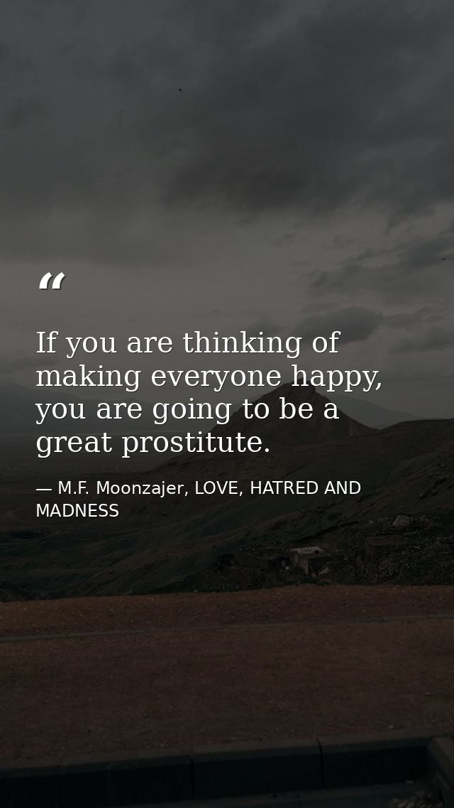 If you are thinking of making everyone happy, you are going to be a great prostitute. — M.F. Moonzajer, LOVE, HATRED AND MADNESS