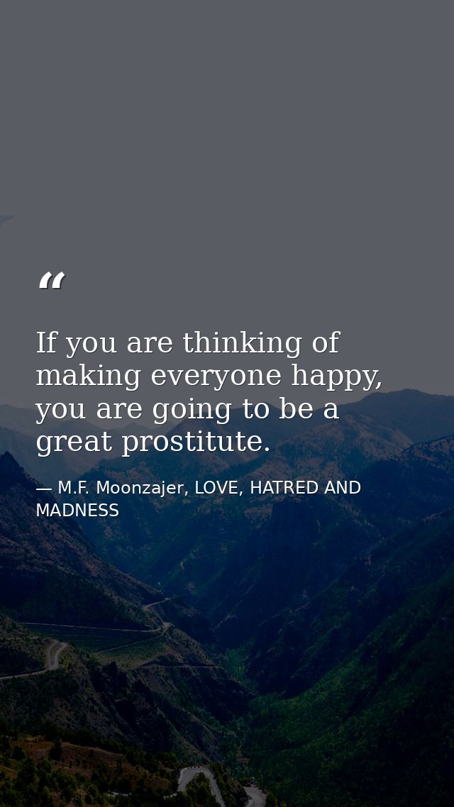 If you are thinking of making everyone happy, you are going to be a great prostitute. — M.F. Moonzajer, LOVE, HATRED AND MADNESS