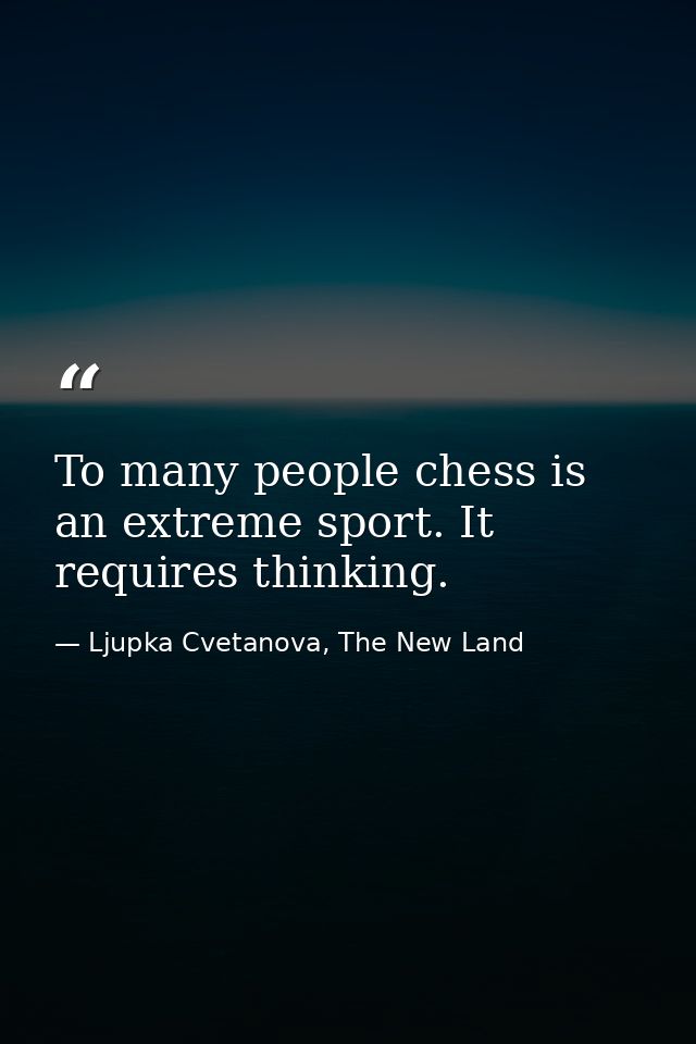To many people chess is an extreme sport. It requires thinking. — Ljupka Cvetanova, The New Land
