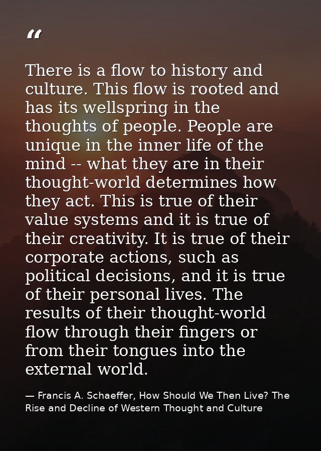 There is a flow to history and culture. This flow is rooted and has its wellspring in the thoughts of people. People are — Francis A. Schaeffer, How Should We Then Live? The Rise and Decline of Western Thought and Culture