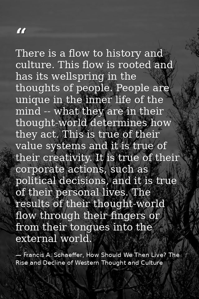 There is a flow to history and culture. This flow is rooted and has its wellspring in the thoughts of people. People are — Francis A. Schaeffer, How Should We Then Live? The Rise and Decline of Western Thought and Culture