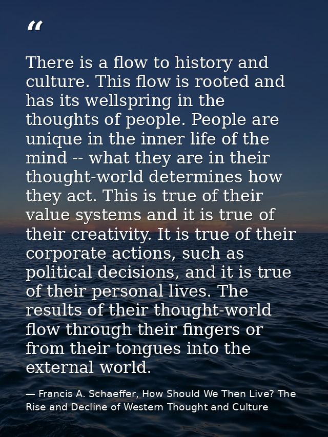 There is a flow to history and culture. This flow is rooted and has its wellspring in the thoughts of people. People are — Francis A. Schaeffer, How Should We Then Live? The Rise and Decline of Western Thought and Culture