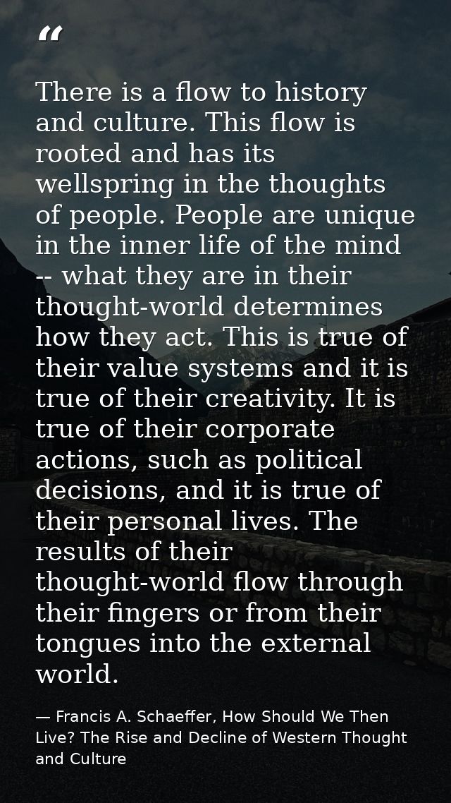 There is a flow to history and culture. This flow is rooted and has its wellspring in the thoughts of people. People are — Francis A. Schaeffer, How Should We Then Live? The Rise and Decline of Western Thought and Culture