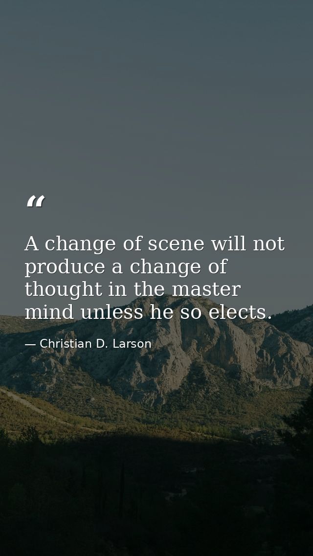 A change of scene will not produce a change of thought in the master mind unless he so elects. — Christian D. Larson