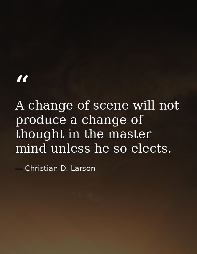 A change of scene will not produce a change of thought in the master mind unless he so elects. — Christian D. Larson