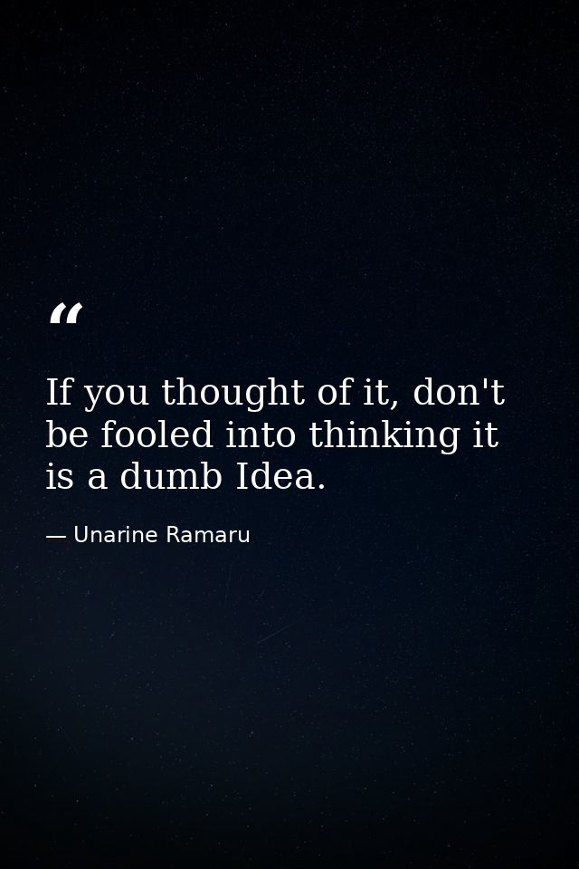 If you thought of it, don't be fooled into thinking it is a dumb Idea. — Unarine Ramaru