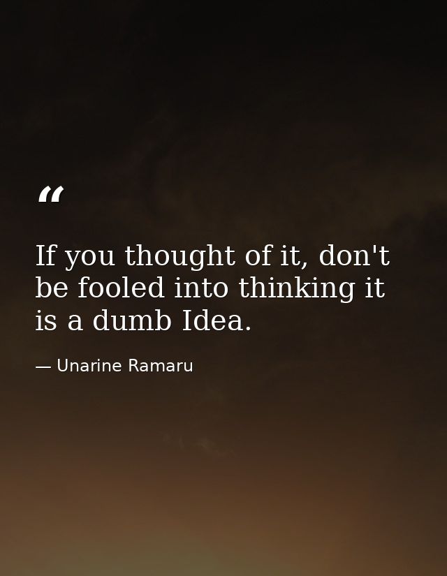 If you thought of it, don't be fooled into thinking it is a dumb Idea. — Unarine Ramaru