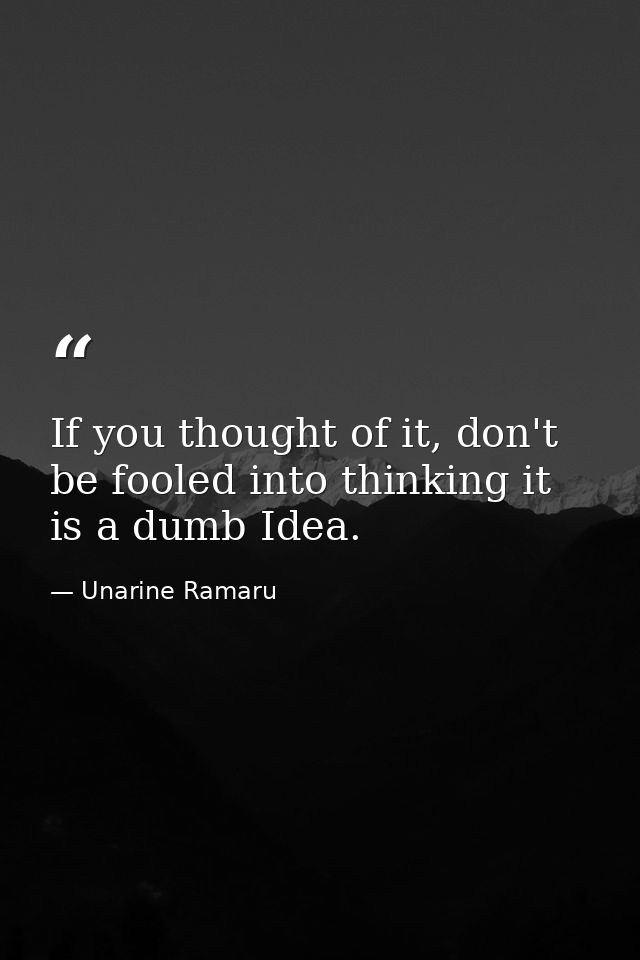 If you thought of it, don't be fooled into thinking it is a dumb Idea. — Unarine Ramaru