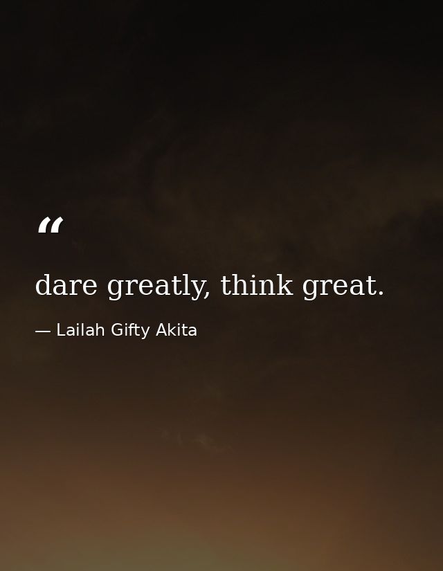 dare greatly, think great. — Lailah Gifty Akita