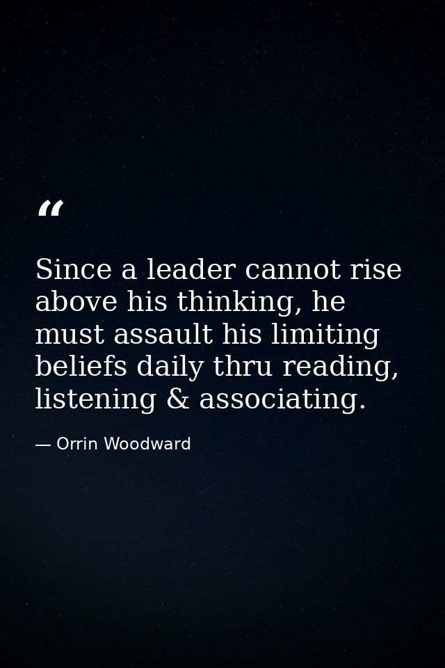 Since a leader cannot rise above his thinking, he must assault his limiting beliefs daily thru reading, listening & asso — Orrin Woodward