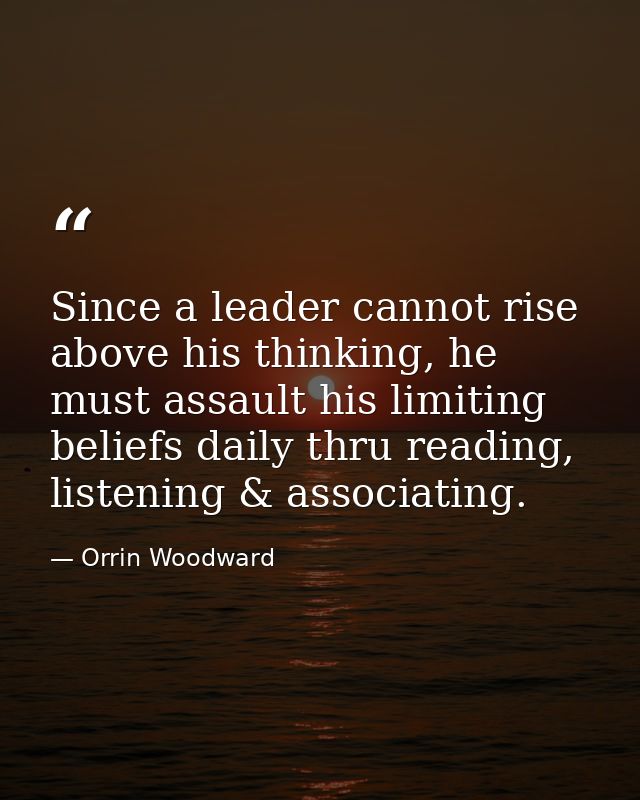 Since a leader cannot rise above his thinking, he must assault his limiting beliefs daily thru reading, listening & asso — Orrin Woodward