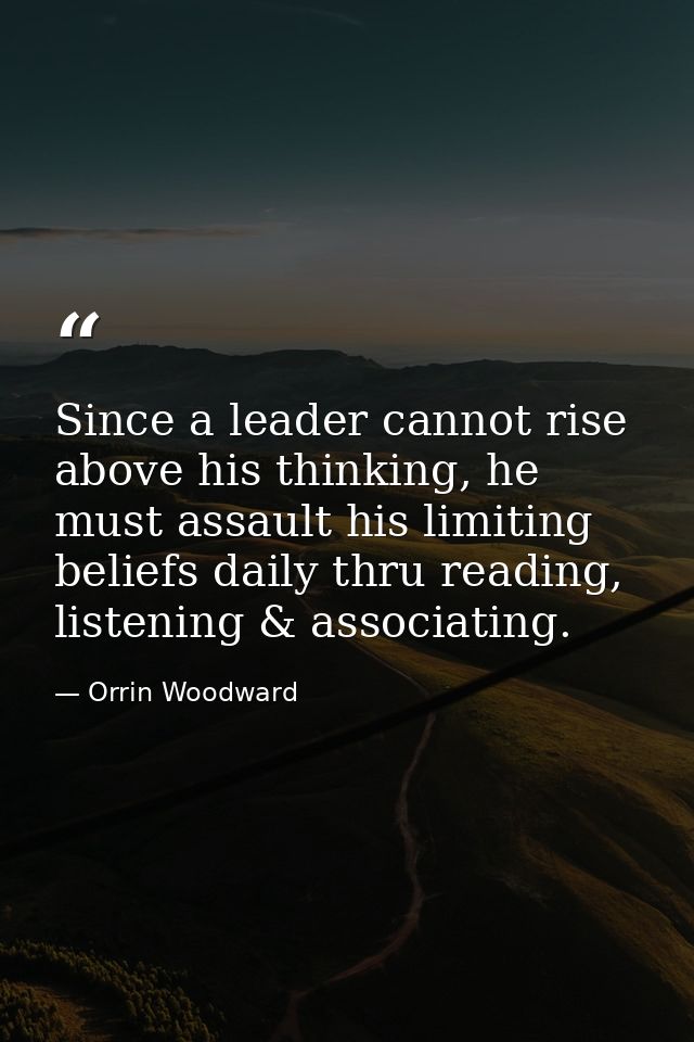 Since a leader cannot rise above his thinking, he must assault his limiting beliefs daily thru reading, listening & asso — Orrin Woodward