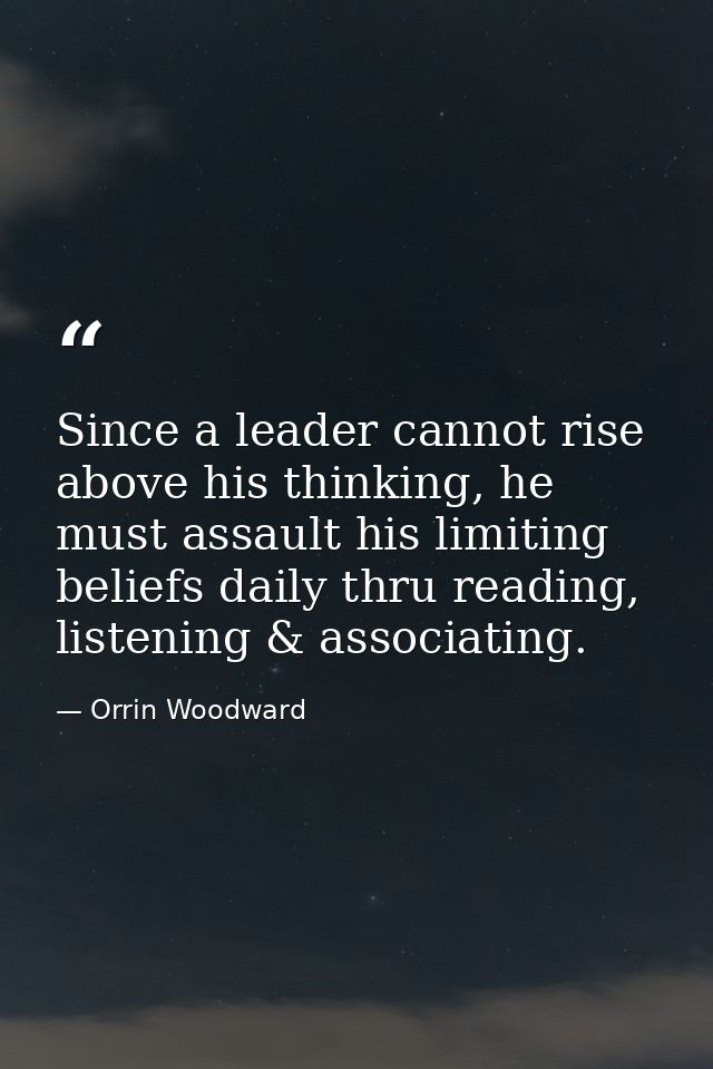 Since a leader cannot rise above his thinking, he must assault his limiting beliefs daily thru reading, listening & asso — Orrin Woodward